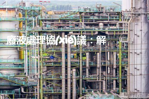 廢液處理協(xié)議：解鎖環(huán)境保護的奇招！